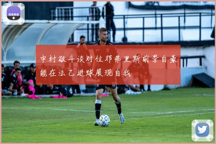 中村敬斗谈对位邓弗里斯前景自豪能在法乙进球展现自我