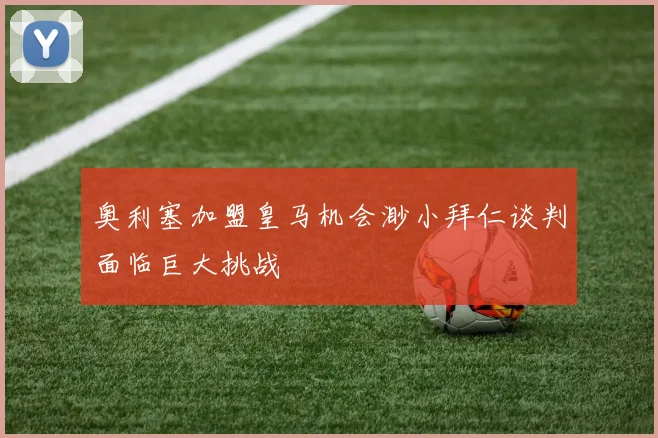 奥利塞加盟皇马机会渺小拜仁谈判面临巨大挑战