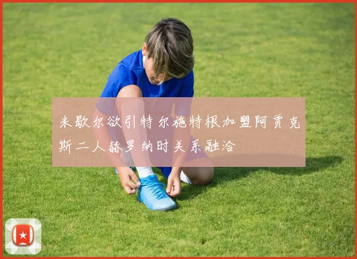 米歇尔欲引特尔施特根加盟阿贾克斯二人赫罗纳时关系融洽
