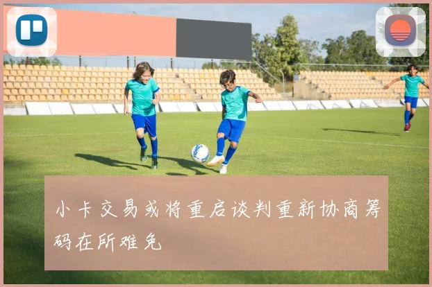 小卡交易或将重启谈判重新协商筹码在所难免