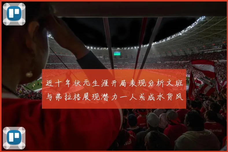 近十年状元生涯开局表现分析文班与弗拉格展现潜力一人或成水货风险