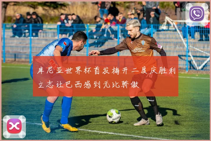 库尼亚世界杯首发梅开二度庆胜利立志让巴西感到无比骄傲