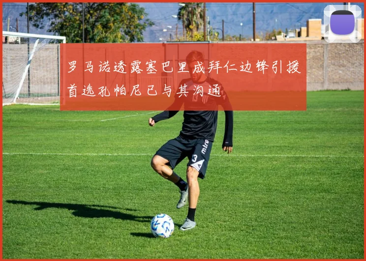 罗马诺透露塞巴里成拜仁边锋引援首选孔帕尼已与其沟通