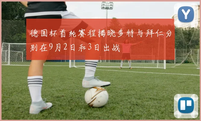 德国杯首轮赛程揭晓多特与拜仁分别在9月2日和3日出战