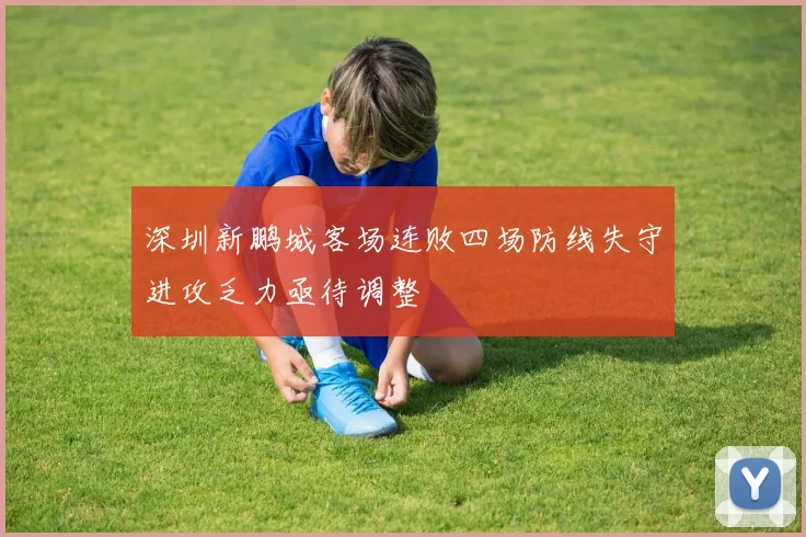 深圳新鹏城客场连败四场防线失守进攻乏力亟待调整