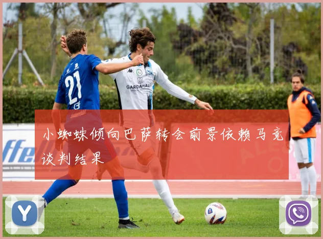 小蜘蛛倾向巴萨转会前景依赖马竞谈判结果