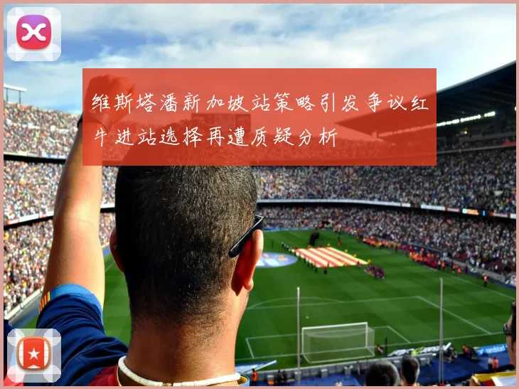 维斯塔潘新加坡站策略引发争议红牛进站选择再遭质疑分析