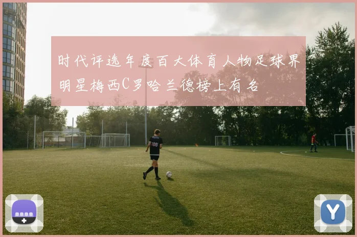 时代评选年度百大体育人物足球界明星梅西C罗哈兰德榜上有名