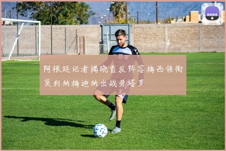 阿根廷记者揭晓首发阵容梅西领衔莫利纳梅迪纳出战劳塔罗