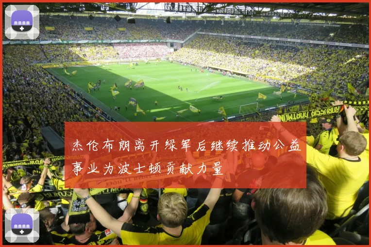 杰伦布朗离开绿军后继续推动公益事业为波士顿贡献力量