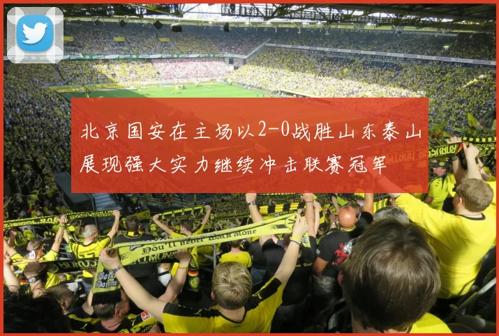 北京国安在主场以2-0战胜山东泰山展现强大实力继续冲击联赛冠军