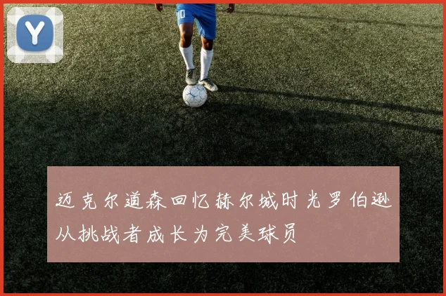 迈克尔道森回忆赫尔城时光罗伯逊从挑战者成长为完美球员