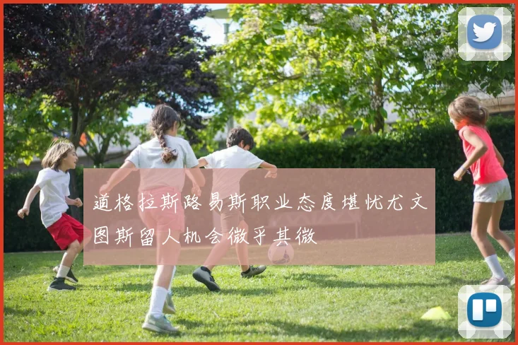 道格拉斯路易斯职业态度堪忧尤文图斯留人机会微乎其微