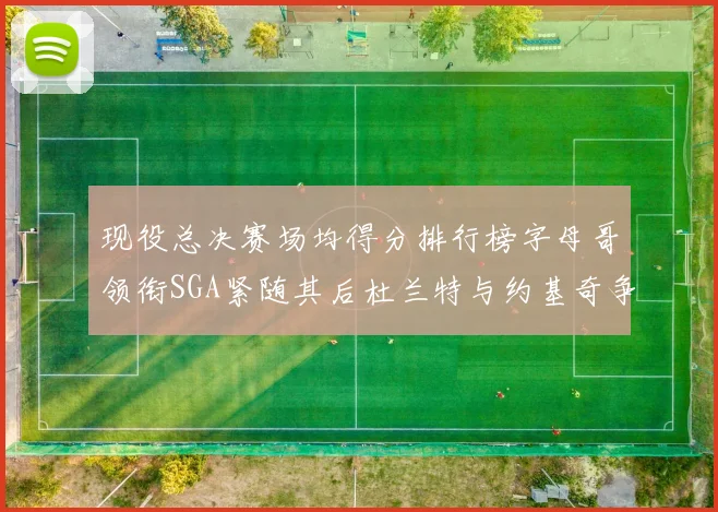 现役总决赛场均得分排行榜字母哥领衔SGA紧随其后杜兰特与约基奇争夺第三名