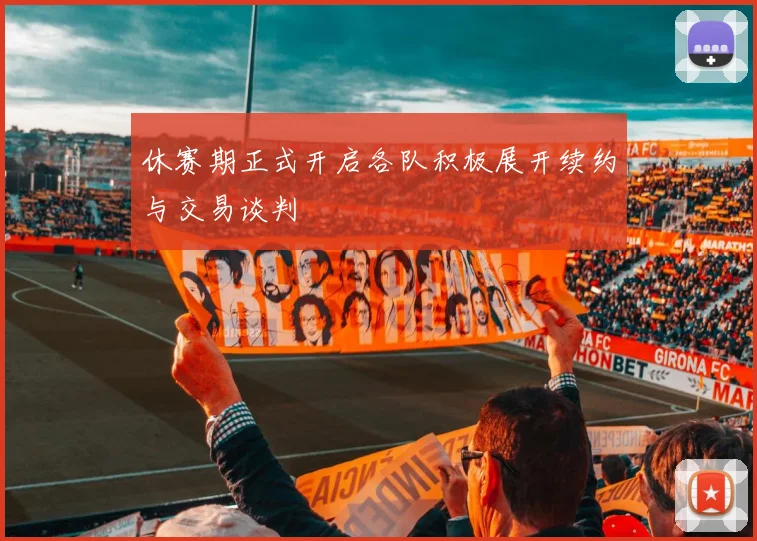 休赛期正式开启各队积极展开续约与交易谈判