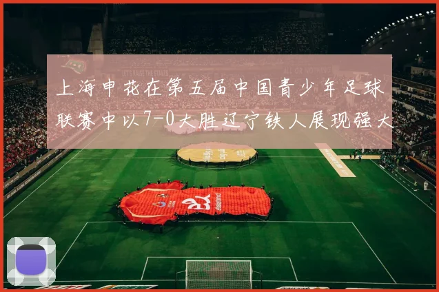 上海申花在第五届中国青少年足球联赛中以7-0大胜辽宁铁人展现强大实力